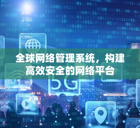 全球网络管理系统,构建高效安全的网络平台