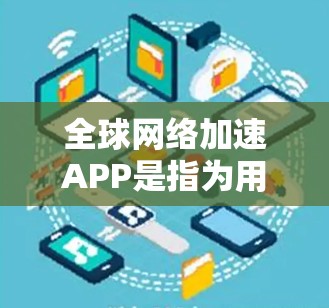 全球网络加速APP是指为用户提供加速网络流量的工具,这些APP可以帮助用户在不同网络和设备上获得更快的连接速度。以下是一些常见的全球网络加速APP及其特点