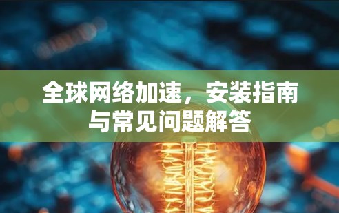全球网络加速,安装指南与常见问题解答