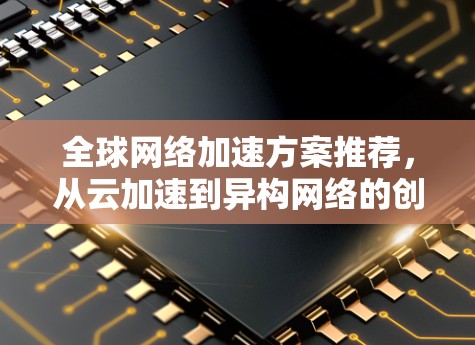 全球网络加速方案推荐,从云加速到异构网络的创新思路