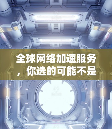 全球网络加速服务,你选的可能不是最合适的