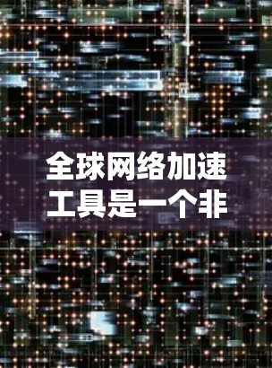 全球网络加速工具是一个非常实用的工具,可以帮助用户提升网络速度、减少延迟并节省流量。以下是一些全球网络加速工具的详细介绍