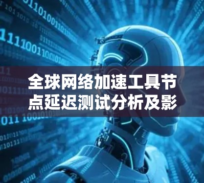 全球网络加速工具节点延迟测试分析及影响因素研究