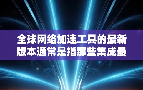 全球网络加速工具的最新版本通常是指那些集成最新的网络加速技术、优化性能、支持多设备连接和提升用户体验的工具。以下是一些常见的全球网络加速工具及其特点