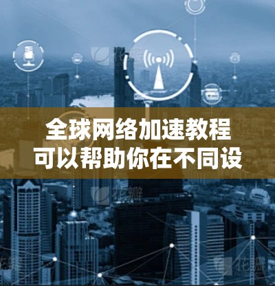 全球网络加速教程可以帮助你在不同设备上快速连接、同步和访问全球网络资源,提升工作效率。以下是一些步骤性的教程