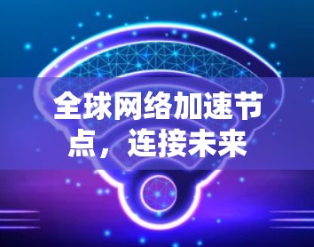 全球网络加速节点,连接未来