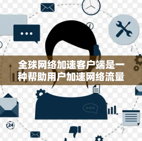 全球网络加速客户端是一种帮助用户加速网络流量的工具。它通常通过网络加速软件或服务来提升用户的网络速度,减少流量消耗。这些加速客户端可能提供多种加速模式和功能,例如自动加速、手动加速、个性化设置等