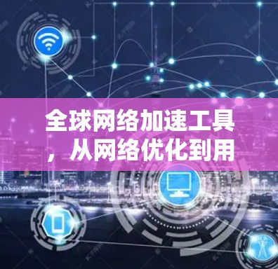 全球网络加速工具,从网络优化到用户体验提升