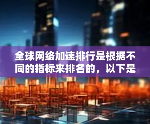 全球网络加速排行是根据不同的指标来排名的,以下是一些主要的网络加速平台和它们的评价
