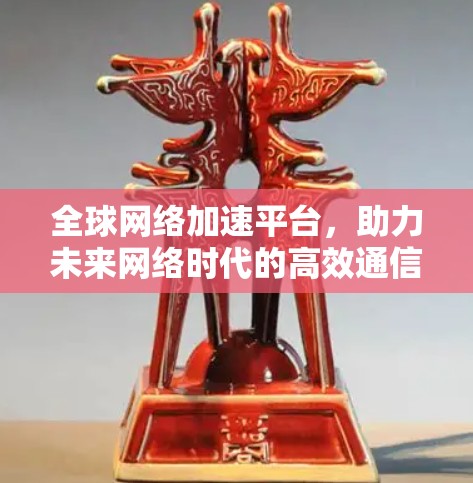 全球网络加速平台,助力未来网络时代的高效通信