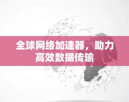 全球网络加速器,助力高效数据传输