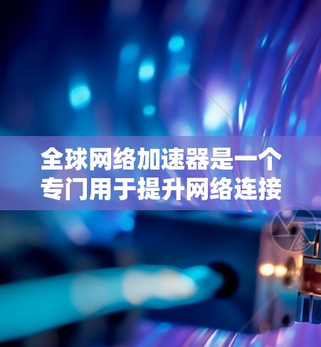 全球网络加速器是一个专门用于提升网络连接速度的工具,广泛覆盖多个国家和平台。以下是详细介绍
