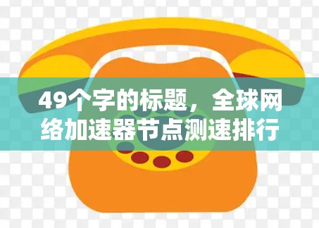 49个字的标题,全球网络加速器节点测速排行,技术特点与优劣势解析