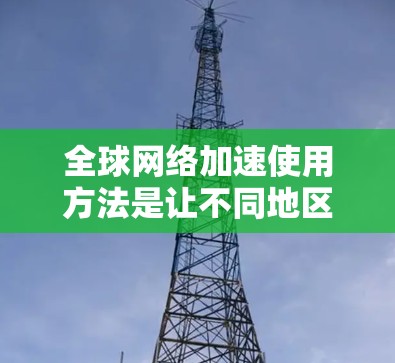 全球网络加速使用方法是让不同地区的设备或服务器连接到同一个网络环境,从而提高整体网络性能。以下是一些常见的全球网络加速方法,适用于不同设备和网络环境