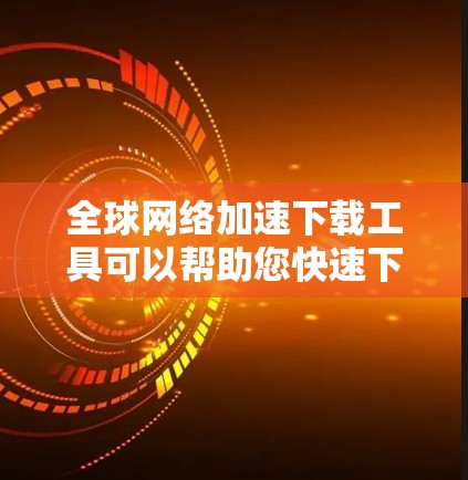 全球网络加速下载工具可以帮助您快速下载到更大的文件,或者提升下载速度。以下是一些常见全球网络加速下载工具推荐