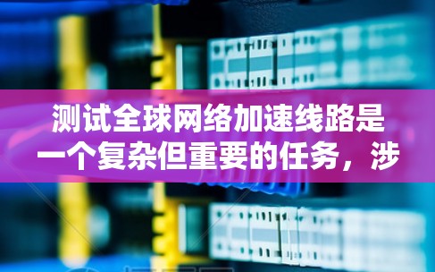 测试全球网络加速线路是一个复杂但重要的任务,涉及多个因素和步骤。以下是对该问题的总结和详细的解决方案