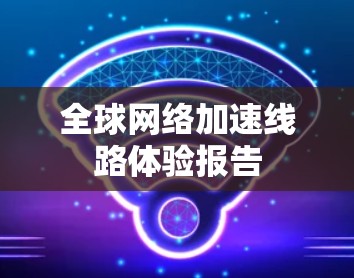 全球网络加速线路体验报告
