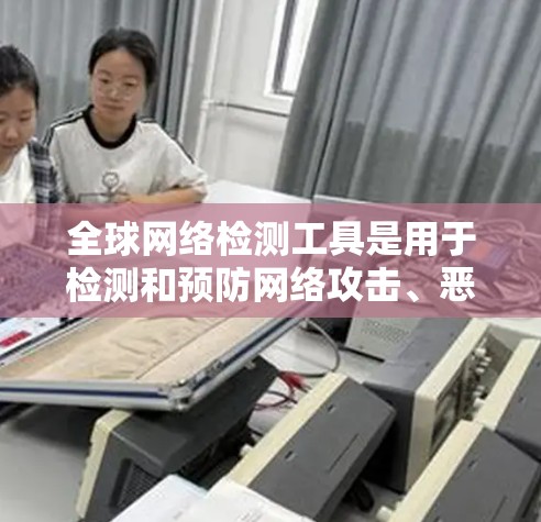 全球网络检测工具是用于检测和预防网络攻击、恶意软件和网络漏洞的工具。以下是一些主要的网络检测工具及其用途