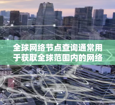 全球网络节点查询通常用于获取全球范围内的网络节点信息,这些节点可能包括计算机、服务器、路由器、交换机等设备。以下是关于全球网络节点查询的一些常见方法和步骤