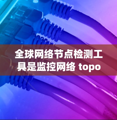 全球网络节点检测工具是监控网络 topology(网络拓扑)的状态和健康性的工具。以下是一些常用的全球网络节点检测工具