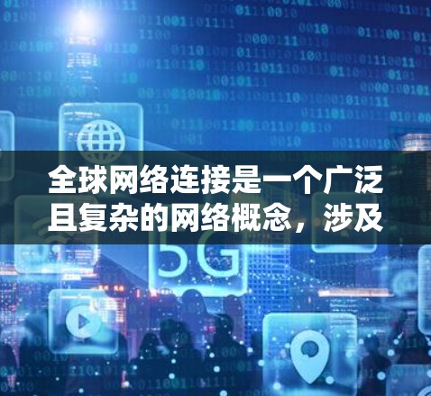 全球网络连接是一个广泛且复杂的网络概念,涉及多个技术层面和应用场景。以下是对该主题的详细总结和解释