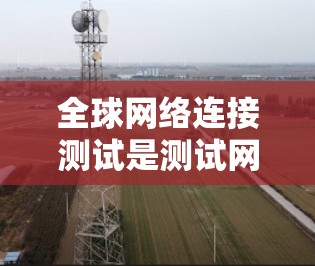 全球网络连接测试是测试网络在不同国家和地区之间的连通性。它旨在验证网络设备(如服务器或手机)在不同国家和地区的通信能力。以下是全球网络连接测试的详细步骤