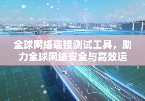 全球网络连接测试工具,助力全球网络安全与高效运行