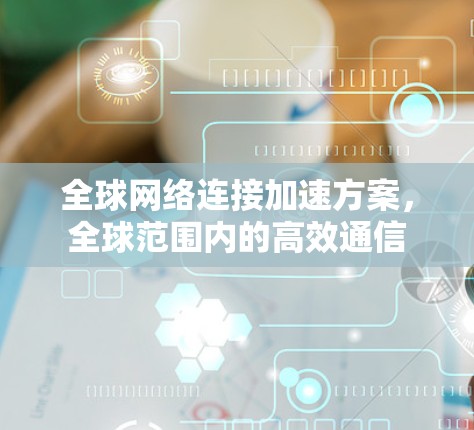 全球网络连接加速方案,全球范围内的高效通信