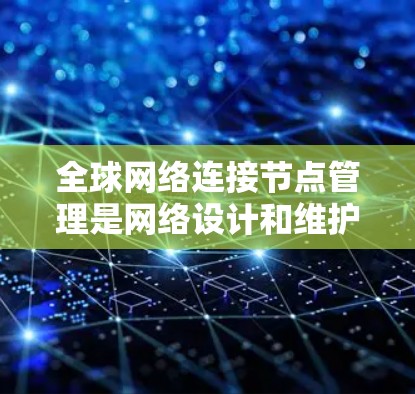 全球网络连接节点管理是网络设计和维护过程中非常关键的一部分,确保网络的稳定运行、性能优化以及安全性。以下是对全球网络连接节点管理的详细介绍