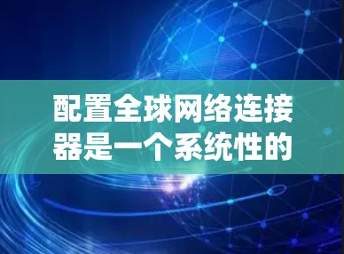 配置全球网络连接器是一个系统性的工程,涉及多个步骤和技能。以下是一个详细且系统化的指南,帮助您顺利完成配置