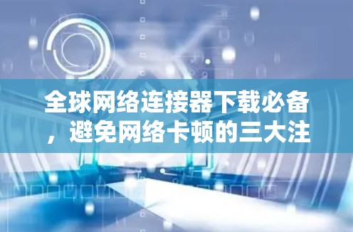 全球网络连接器下载必备,避免网络卡顿的三大注意事项