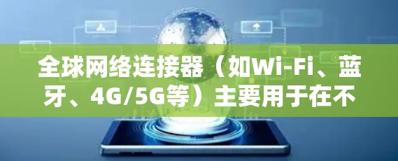 全球网络连接器(如Wi-Fi、蓝牙、4G/5G等)主要用于在不同国家或地区的设备之间进行通信。以下是全球网络连接器的使用指南,假设你使用的是全球范围内的设备,如手机、电脑等