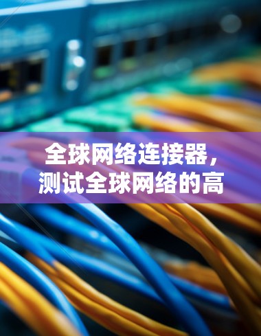 全球网络连接器,测试全球网络的高效与安全