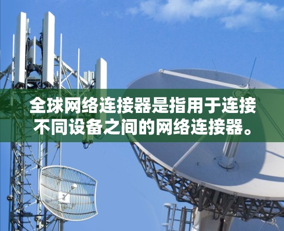 全球网络连接器是指用于连接不同设备之间的网络连接器。它们可以根据不同的设备需求,提供不同的连接方式和功能。全球网络连接器的最新版本通常会结合了多种功能和性能,以满足不同用户的需求