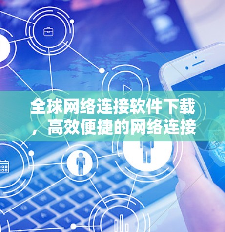 全球网络连接软件下载,高效便捷的网络连接解决方案