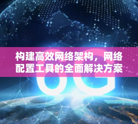 构建高效网络架构,网络配置工具的全面解决方案