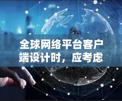 全球网络平台客户端设计时，应考虑到其用户群体的需求和平台的目标用户群体。以下是对客户端设计时需要考虑的主要方面