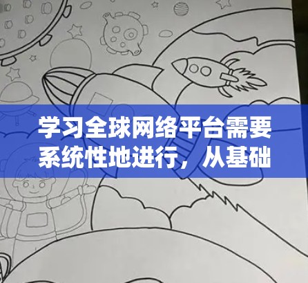 学习全球网络平台需要系统性地进行，从基础操作开始，逐步深入，并结合实际应用和高级功能来提升技能。以下是一个分步骤的指南