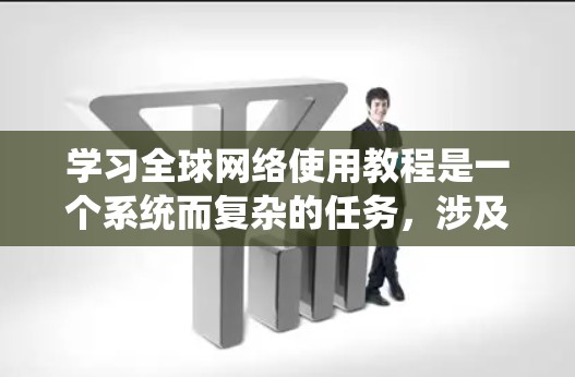 学习全球网络使用教程是一个系统而复杂的任务,涉及多个步骤和知识。以下是一个逐步指南,帮助你更好地理解和应用全球网络的使用方法
