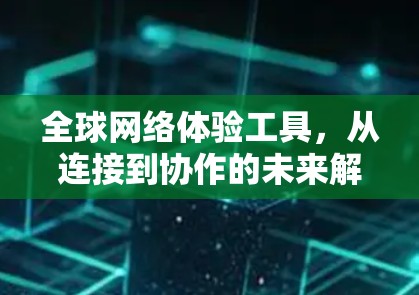 全球网络体验工具,从连接到协作的未来解决方案