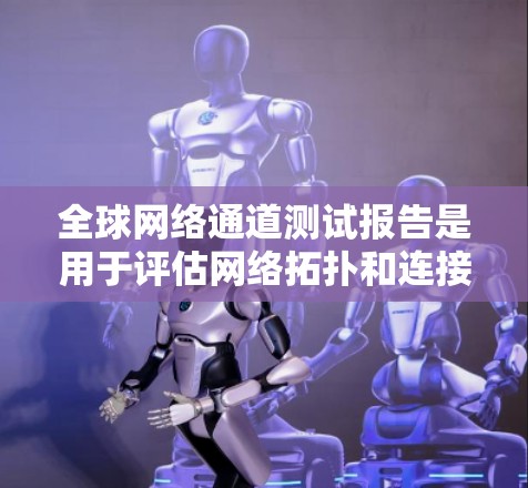 全球网络通道测试报告是用于评估网络拓扑和连接性能的工具。这些测试通常涉及多个测试点，以测试不同网络拓扑（如点对点、星型、环形等）的通信性能。以下是一些可能涉及的内容和结构，以及如何撰写这样的报告