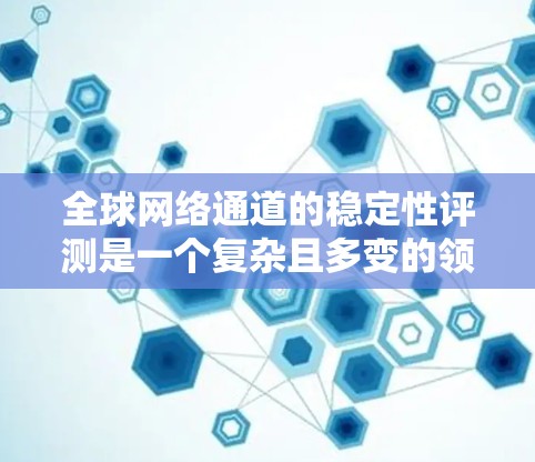 全球网络通道的稳定性评测是一个复杂且多变的领域,涉及多个因素和指标。为了全面了解这一领域,我可以按照以下步骤进行分析
