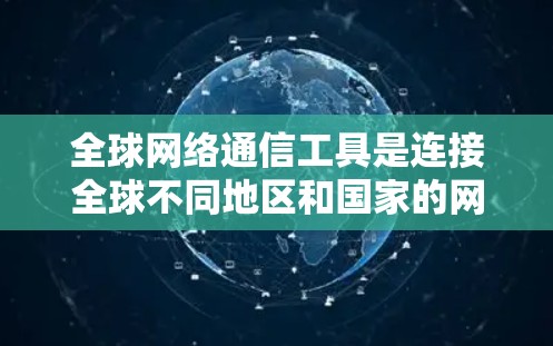 全球网络通信工具是连接全球不同地区和国家的网络设备和软件,它们通过多种技术手段实现信息传输和通信。以下是对这些工具的详细总结
