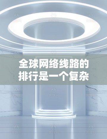 全球网络线路的排行是一个复杂而重要的过程,旨在为全球用户提供高效、可靠和灵活的网络基础设施。以下是一个全面的网络线路排行过程,涵盖从需求分析到部署优化的各个方面