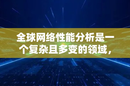 全球网络性能分析是一个复杂且多变的领域，因为每个国家、地区和网络架构都有其独特的特点和性能指标。以下是一些常见的网络性能分析方面的内容，涵盖全球主要的网络架构、技术架构、应用场景以及各国的网络表现