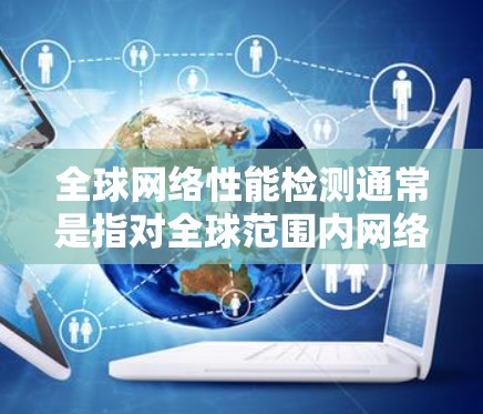全球网络性能检测通常是指对全球范围内网络设备进行性能测试，以评估其响应速度、稳定性、带宽、延迟等性能指标。这种测试可能用于以下几个原因