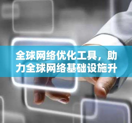 全球网络优化工具,助力全球网络基础设施升级