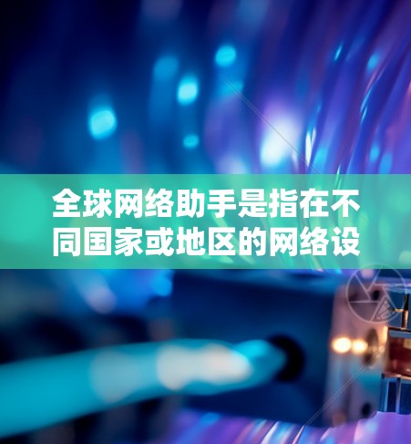 全球网络助手是指在不同国家或地区的网络设备、服务提供商或应用中使用的网络助手。这些助手可能涉及全球范围内的网络基础设施、数据交换、应用技术等,旨在满足不同地区的网络需求