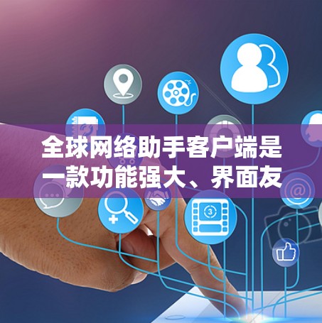 全球网络助手客户端是一款功能强大、界面友好的网络设备管理客户端,支持多种互动功能,适用于不同用户类型。以下是关于它的详细信息