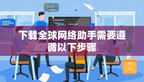 下载全球网络助手需要遵循以下步骤